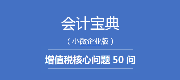 【第二期】会计宝典 | 增值税核心问题50问